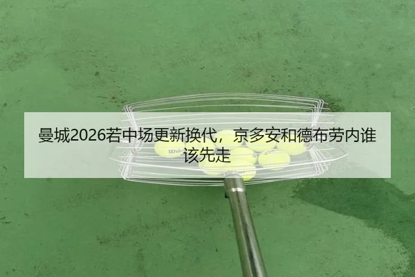 曼城2026若中场更新换代，京多安和德布劳内谁该先走