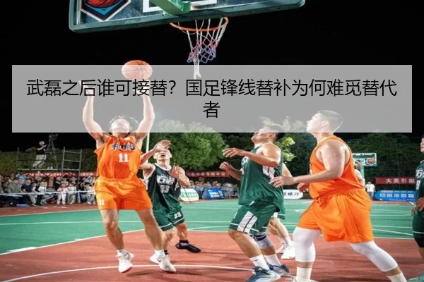 武磊之后谁可接替？国足锋线替补为何难觅替代者